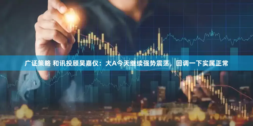 广证策略 和讯投顾吴嘉仪：大A今天继续强势震荡，回调一下实属正常