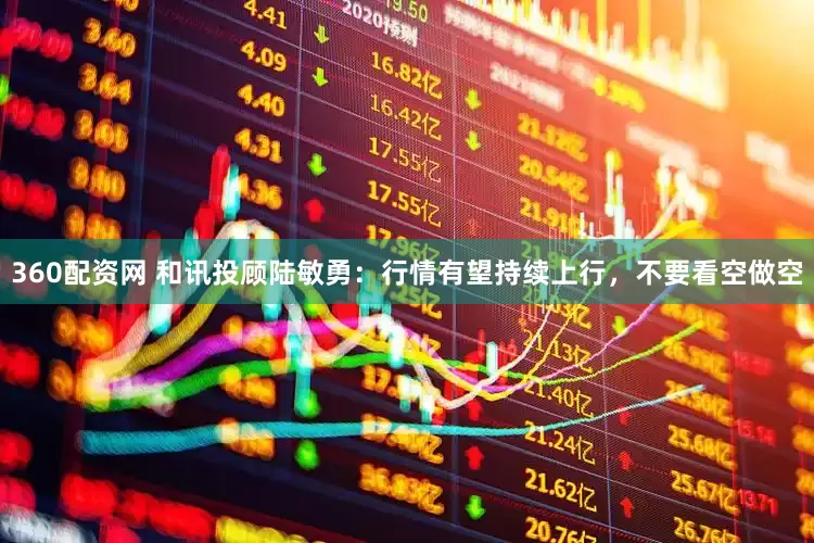 360配资网 和讯投顾陆敏勇：行情有望持续上行，不要看空做空