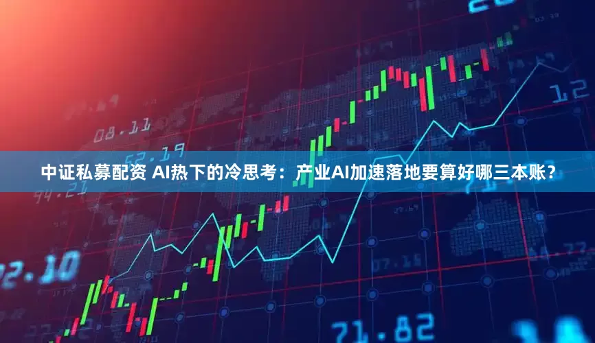中证私募配资 AI热下的冷思考：产业AI加速落地要算好哪三本账？