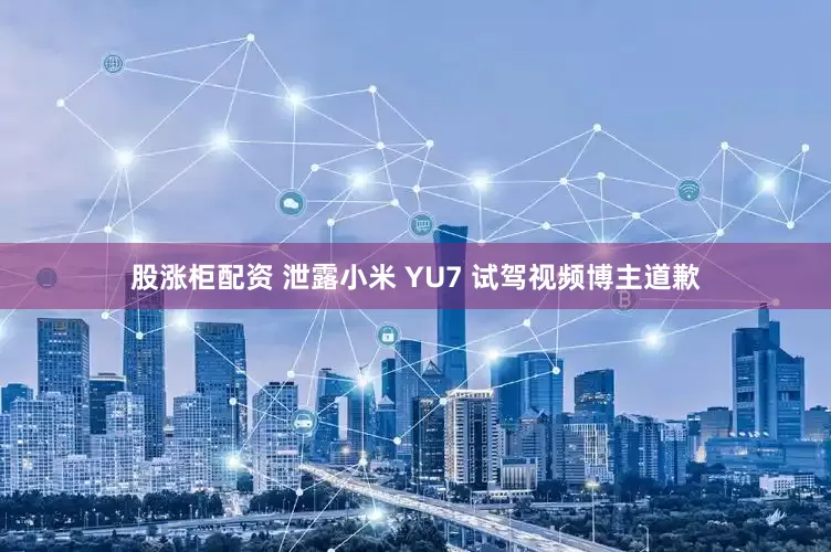 股涨柜配资 泄露小米 YU7 试驾视频博主道歉