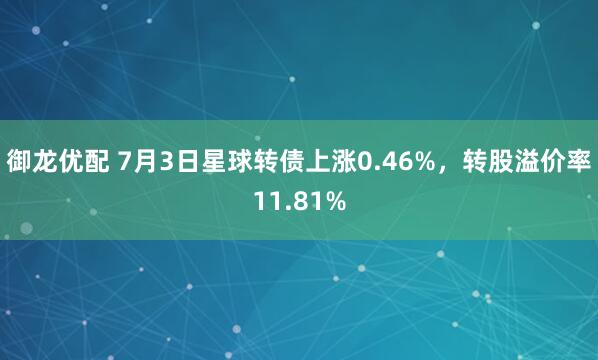 御龙优配 7月3日星球转债上涨0.46%，转股溢价率11.81%