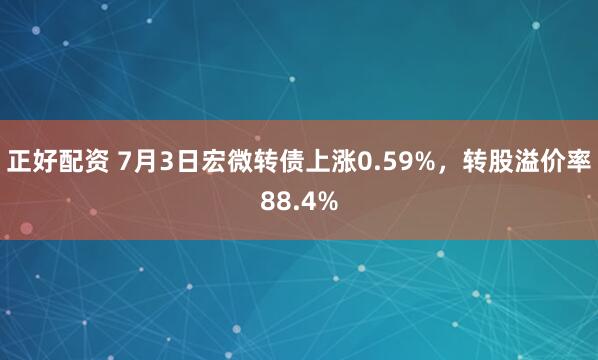 正好配资 7月3日宏微转债上涨0.59%，转股溢价率88.4%