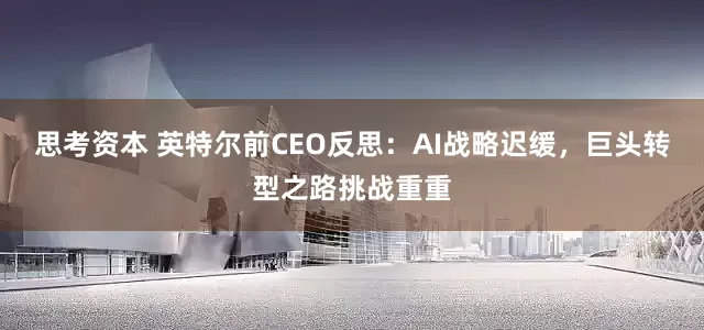 思考资本 英特尔前CEO反思：AI战略迟缓，巨头转型之路挑战重重