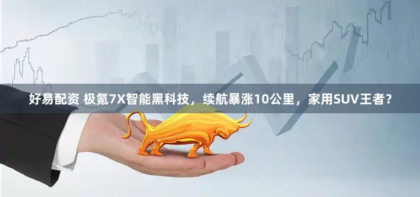 好易配资 极氪7X智能黑科技，续航暴涨10公里，家用SUV王者？