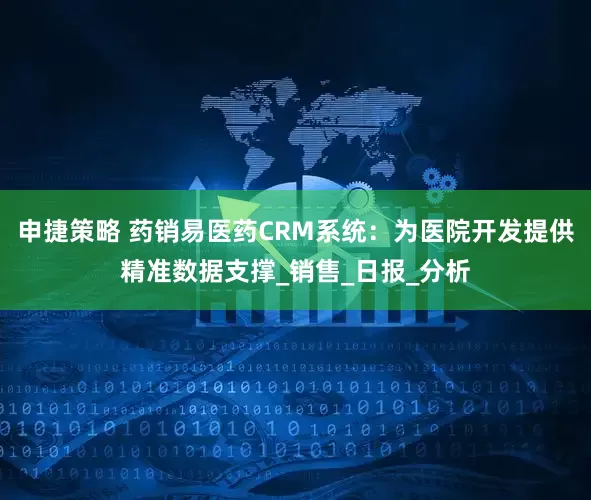 申捷策略 药销易医药CRM系统：为医院开发提供精准数据支撑_销售_日报_分析