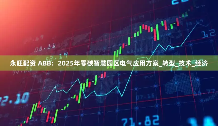 永旺配资 ABB：2025年零碳智慧园区电气应用方案_转型_技术_经济