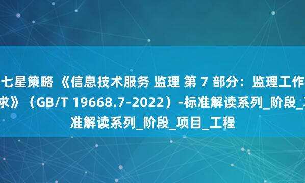 七星策略 《信息技术服务 监理 第 7 部分：监理工作量度量要求》（GB/T 19668.7-2022）-标准解读系列_阶段_项目_工程