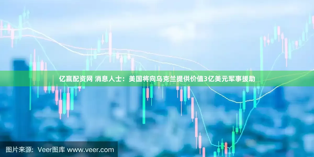 亿赢配资网 消息人士：美国将向乌克兰提供价值3亿美元军事援助