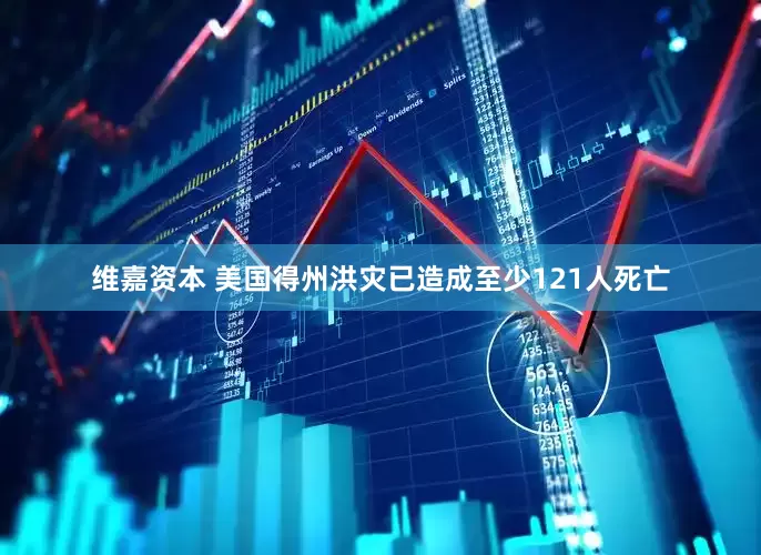 维嘉资本 美国得州洪灾已造成至少121人死亡