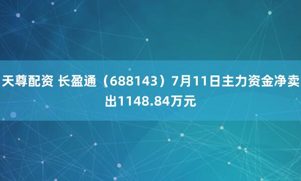 天尊配资 长盈通（688143）7月11日主力资金净卖出1148.84万元