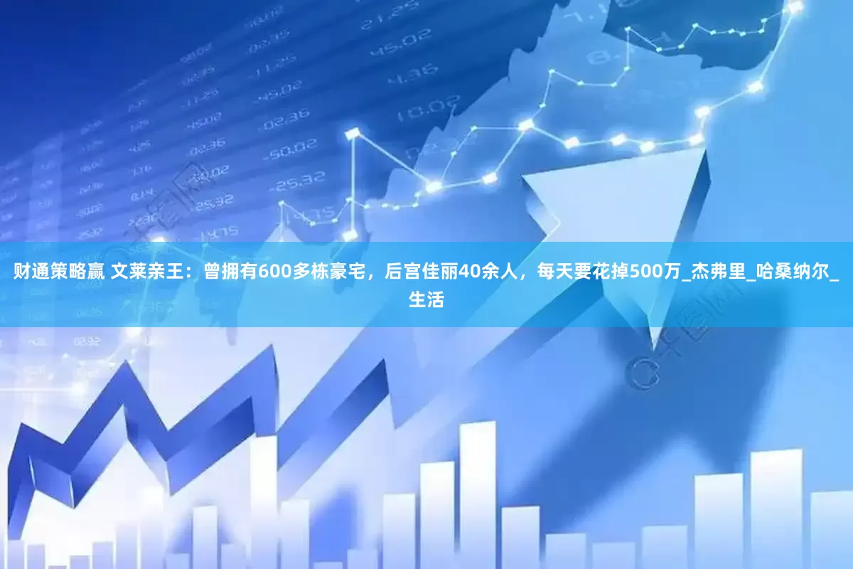 财通策略赢 文莱亲王：曾拥有600多栋豪宅，后宫佳丽40余人，每天要花掉500万_杰弗里_哈桑纳尔_生活