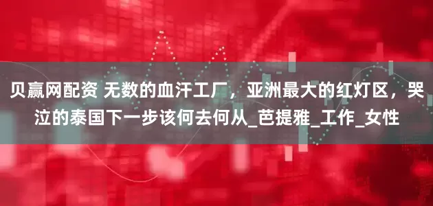 贝赢网配资 无数的血汗工厂，亚洲最大的红灯区，哭泣的泰国下一步该何去何从_芭提雅_工作_女性