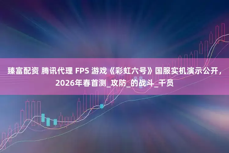 臻富配资 腾讯代理 FPS 游戏《彩虹六号》国服实机演示公开，2026年春首测_攻防_的战斗_干员