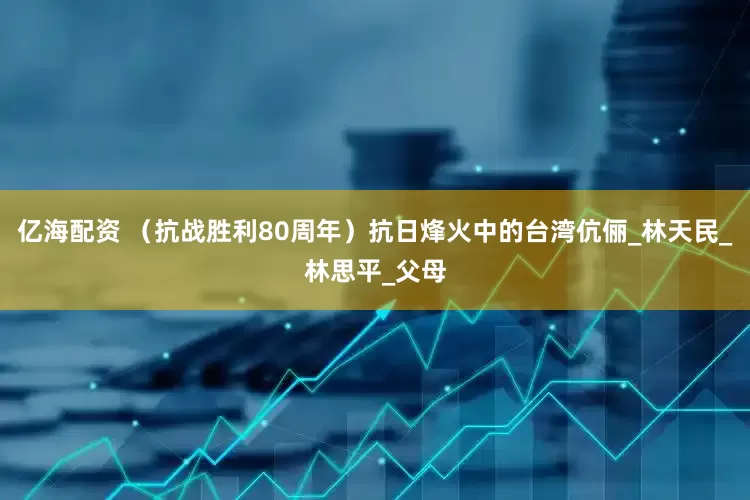 亿海配资 （抗战胜利80周年）抗日烽火中的台湾伉俪_林天民_林思平_父母