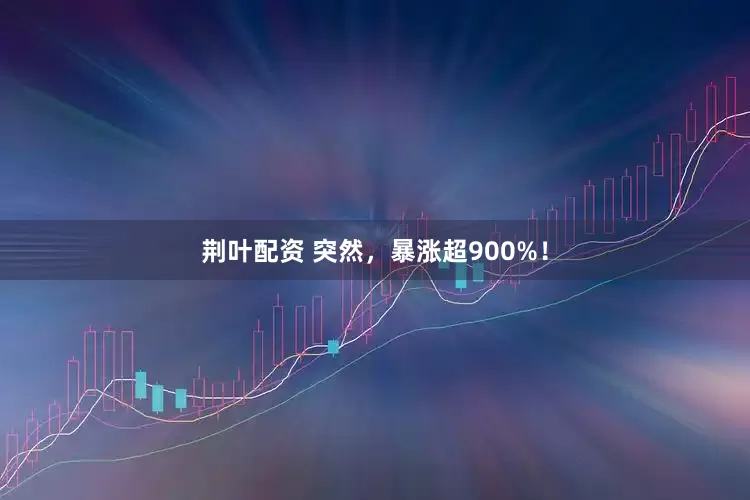 荆叶配资 突然，暴涨超900%！