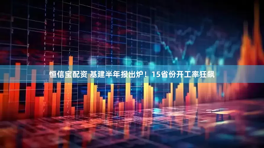 恒信宝配资 基建半年报出炉！15省份开工率狂飙