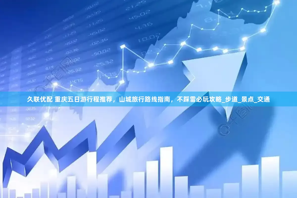 久联优配 重庆五日游行程推荐，山城旅行路线指南，不踩雷必玩攻略_步道_景点_交通