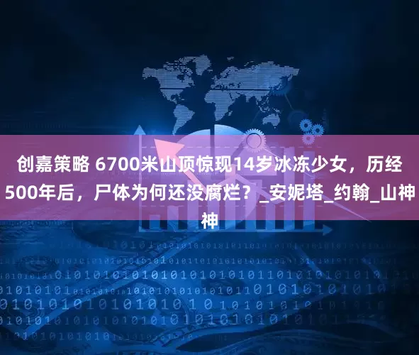 创嘉策略 6700米山顶惊现14岁冰冻少女，历经500年后，尸体为何还没腐烂？_安妮塔_约翰_山神