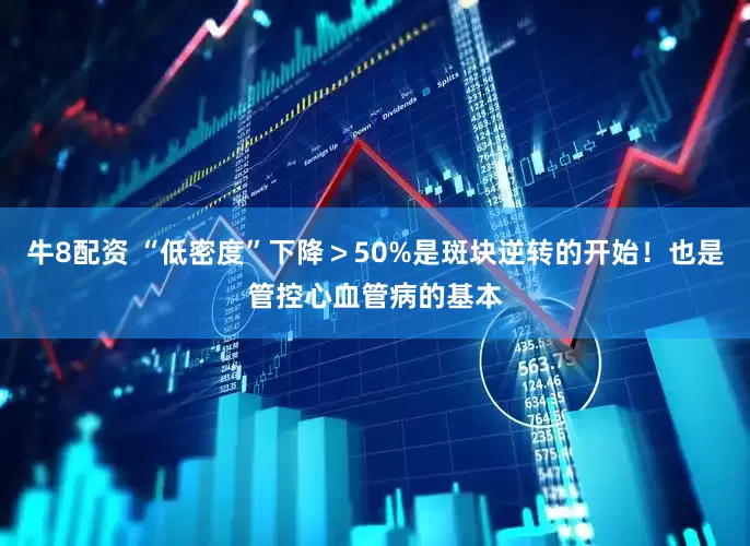牛8配资 “低密度”下降＞50%是斑块逆转的开始！也是管控心血管病的基本