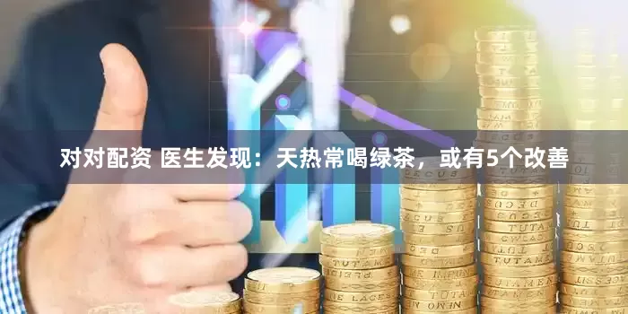 对对配资 医生发现：天热常喝绿茶，或有5个改善