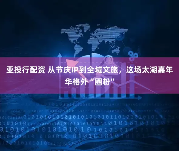 亚投行配资 从节庆IP到全域文旅，这场太湖嘉年华格外“圈粉”