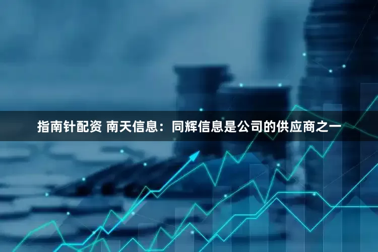 指南针配资 南天信息：同辉信息是公司的供应商之一