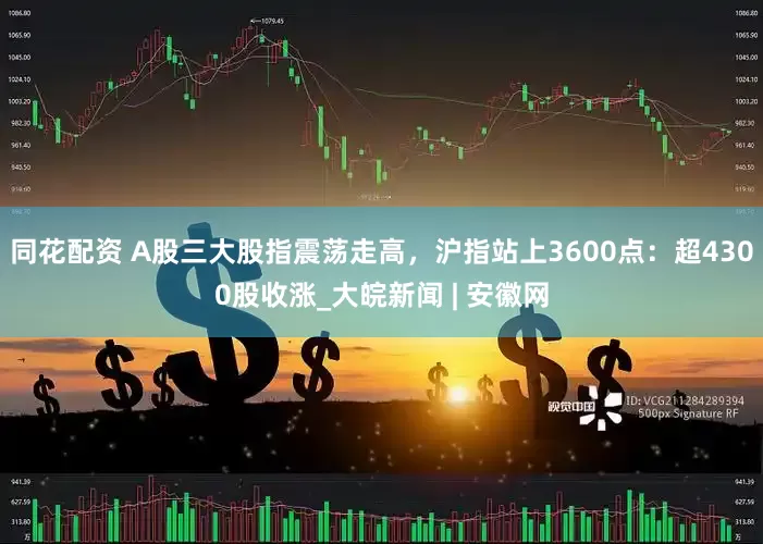 同花配资 A股三大股指震荡走高，沪指站上3600点：超4300股收涨_大皖新闻 | 安徽网