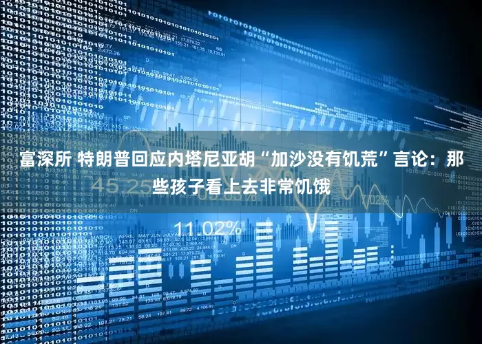 富深所 特朗普回应内塔尼亚胡“加沙没有饥荒”言论：那些孩子看上去非常饥饿