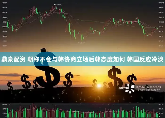 鼎豪配资 朝称不会与韩协商立场后韩态度如何 韩国反应冷淡