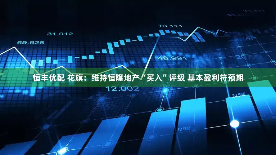 恒丰优配 花旗：维持恒隆地产“买入”评级 基本盈利符预期
