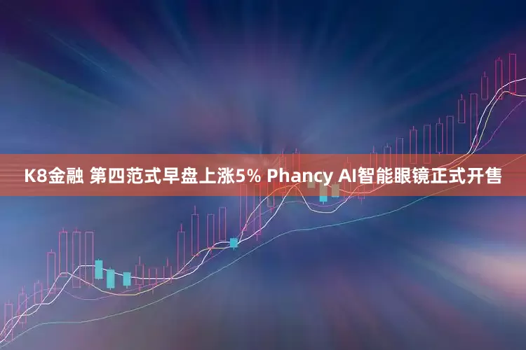 K8金融 第四范式早盘上涨5% Phancy AI智能眼镜正式开售