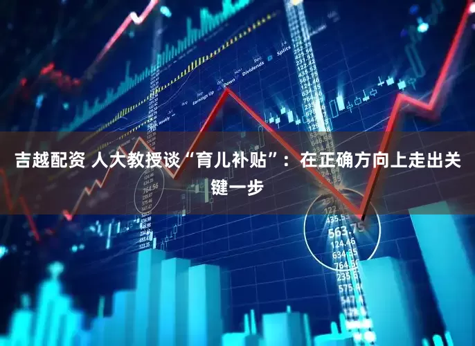 吉越配资 人大教授谈“育儿补贴”：在正确方向上走出关键一步