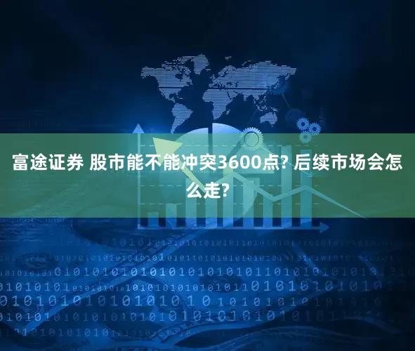 富途证券 股市能不能冲突3600点? 后续市场会怎么走?