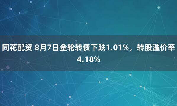 同花配资 8月7日金轮转债下跌1.01%，转股溢价率4.18%