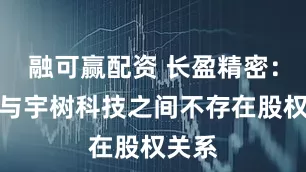 融可赢配资 长盈精密:公司与宇树科技之间不存在股权关系