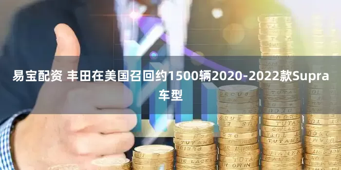 易宝配资 丰田在美国召回约1500辆2020-2022款Supra车型