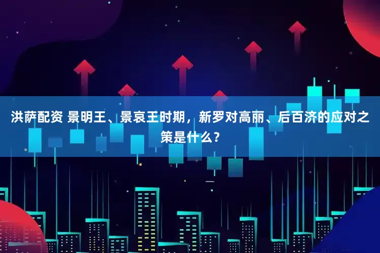 洪萨配资 景明王、景哀王时期，新罗对高丽、后百济的应对之策是什么？