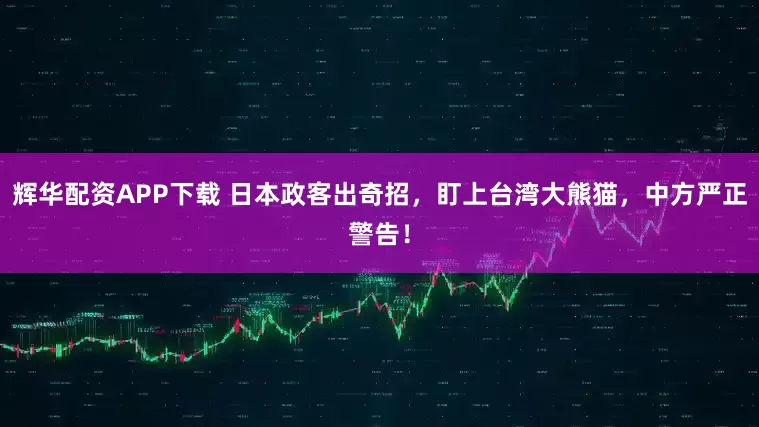 辉华配资APP下载 日本政客出奇招,盯上台湾大熊猫,中方严正警告!