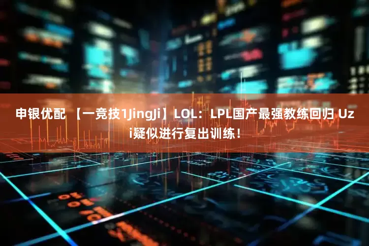 申银优配 【一竞技1JingJi】LOL：LPL国产最强教练回归 Uzi疑似进行复出训练！
