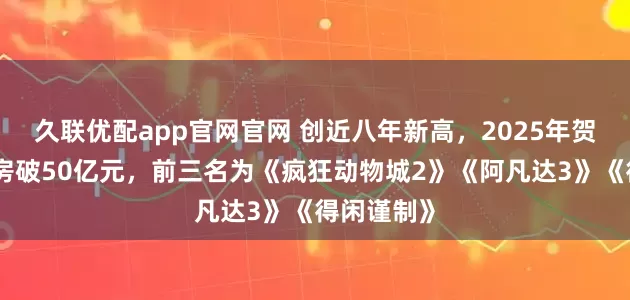 久联优配app官网官网 创近八年新高，2025年贺岁档总票房破50亿元，前三名为《疯狂动物城2》《阿凡达3》《得闲谨制》