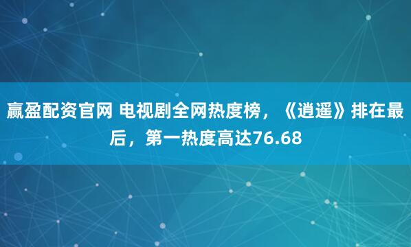 赢盈配资官网 电视剧全网热度榜,《逍遥》排在最后,第一热度高达76.68