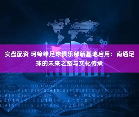 实盘配资 珂缔缘足球俱乐部新基地启用：南通足球的未来之路与文化传承