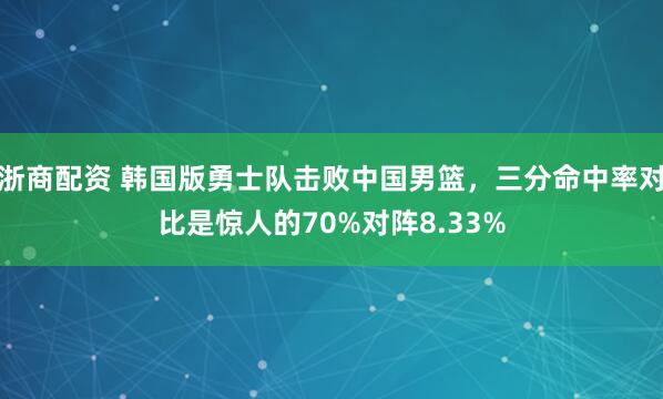 浙商配资 韩国版勇士队击败中国男篮，三分命中率对比是惊人的70%对阵8.33%