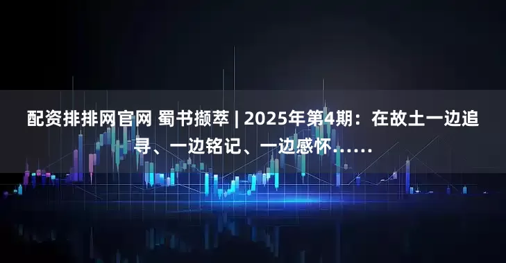 配资排排网官网 蜀书撷萃 | 2025年第4期：在故土一边追寻、一边铭记、一边感怀……