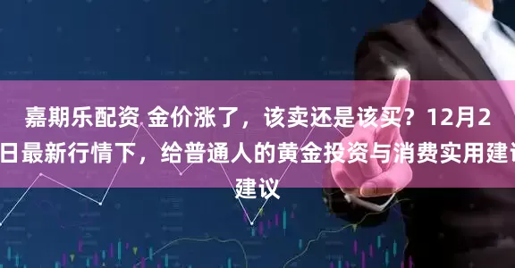 嘉期乐配资 金价涨了，该卖还是该买？12月24日最新行情下，给普通人的黄金投资与消费实用建议