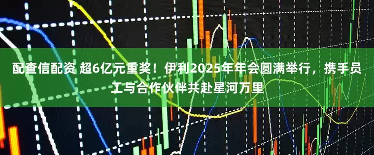 配查信配资 超6亿元重奖!伊利2025年年会圆满举行,携手员工与合作伙伴共赴星河万里