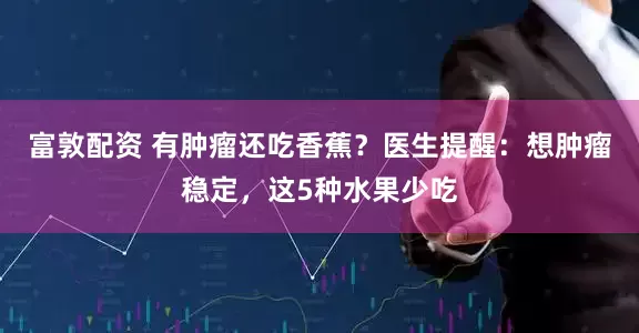 富敦配资 有肿瘤还吃香蕉?医生提醒:想肿瘤稳定,这5种水果少吃