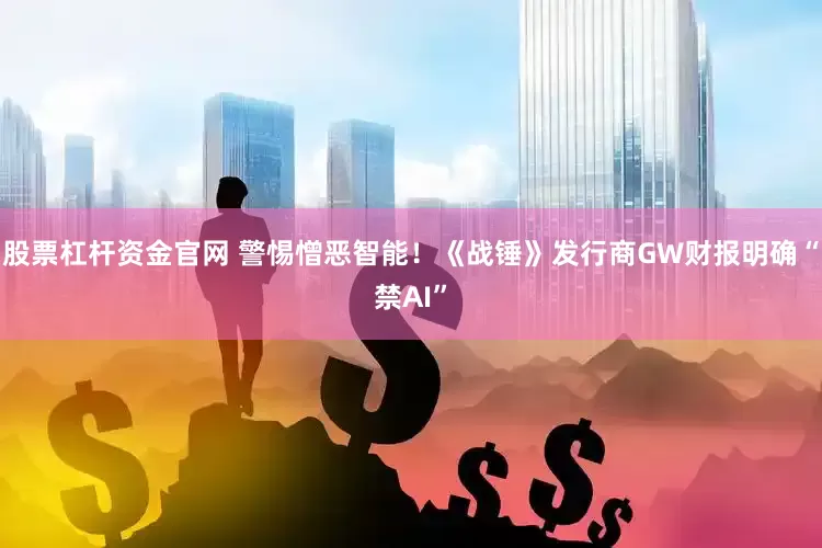 股票杠杆资金官网 警惕憎恶智能！《战锤》发行商GW财报明确“禁AI”