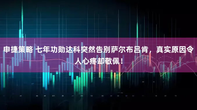 申捷策略 七年功勋达科突然告别萨尔布吕肯，真实原因令人心疼却敬佩！