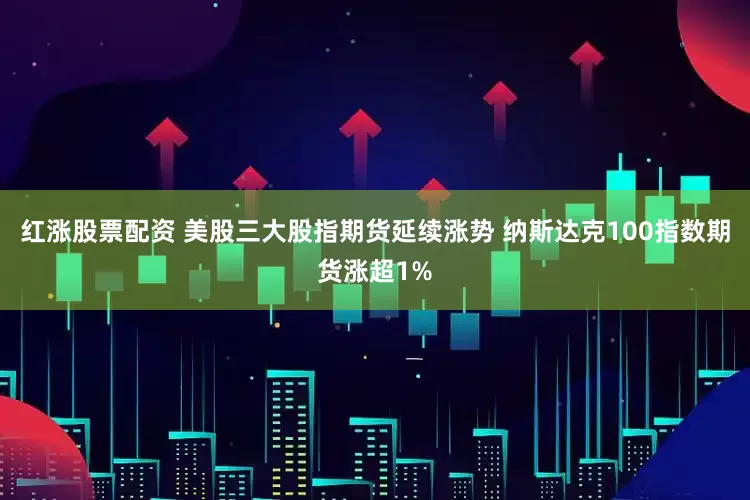 红涨股票配资 美股三大股指期货延续涨势 纳斯达克100指数期货涨超1%